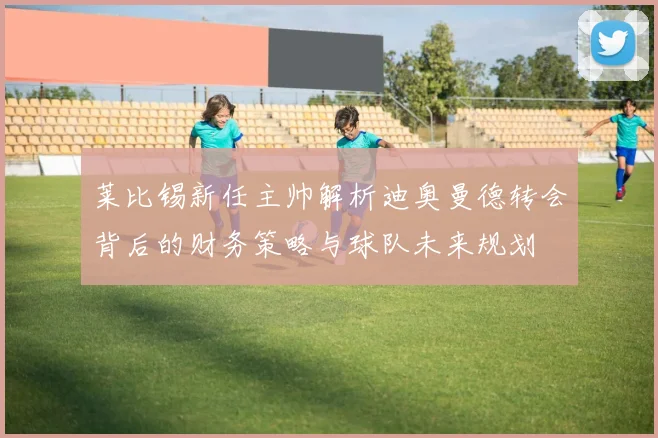 莱比锡新任主帅解析迪奥曼德转会背后的财务策略与球队未来规划