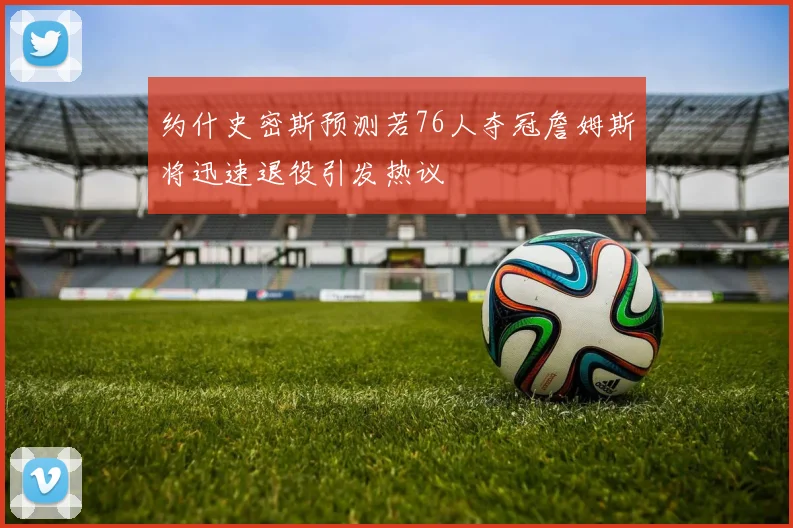 约什史密斯预测若76人夺冠詹姆斯将迅速退役引发热议