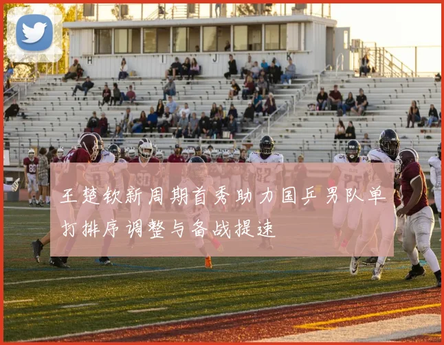 王楚钦新周期首秀助力国乒男队单打排序调整与备战提速