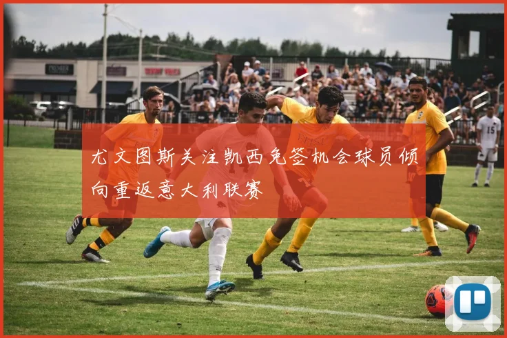 尤文图斯关注凯西免签机会球员倾向重返意大利联赛
