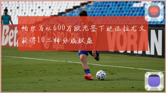 帕尔马以600万欧元签下达法拉尤文获得10二转分成权益