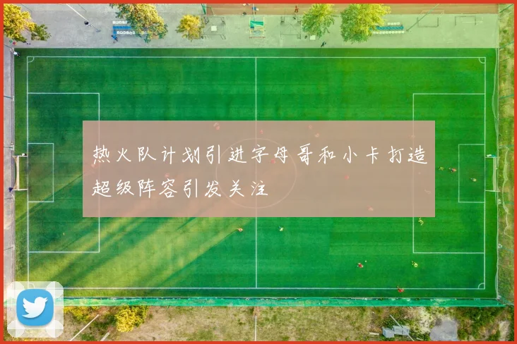 热火队计划引进字母哥和小卡打造超级阵容引发关注