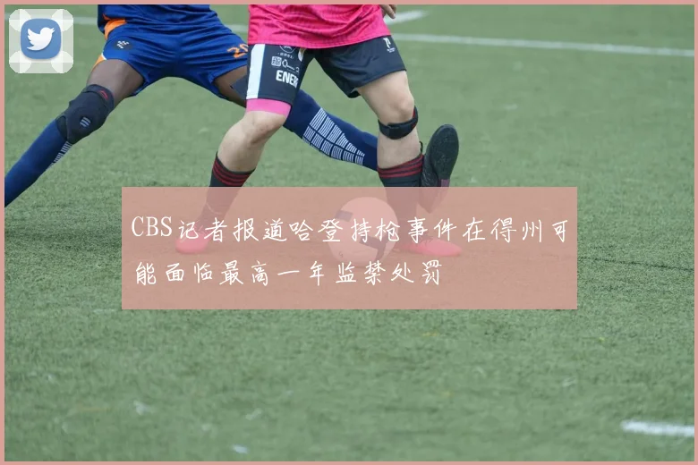 CBS记者报道哈登持枪事件在得州可能面临最高一年监禁处罚