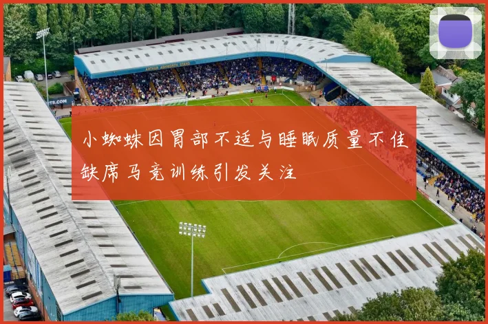 小蜘蛛因胃部不适与睡眠质量不佳缺席马竞训练引发关注