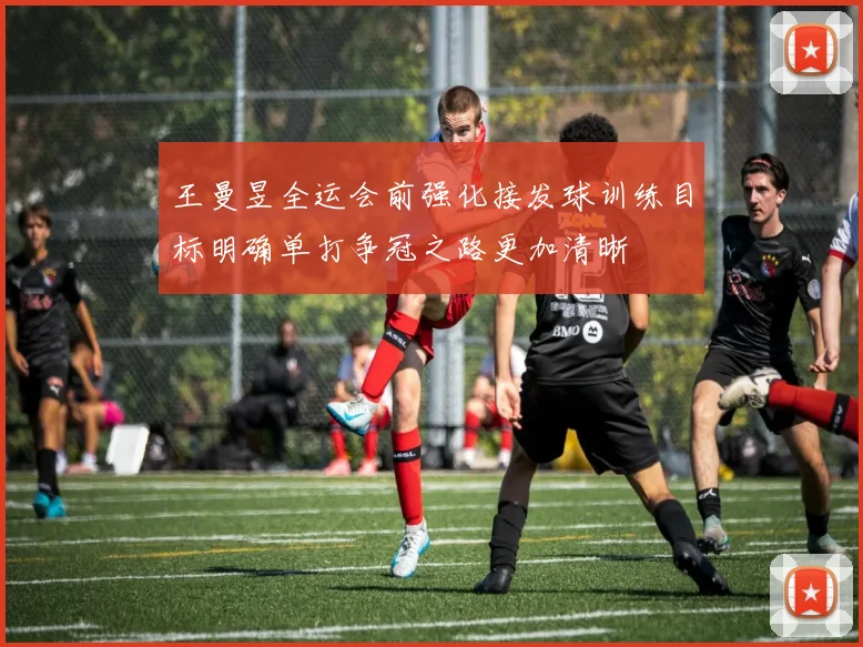 王曼昱全运会前强化接发球训练目标明确单打争冠之路更加清晰