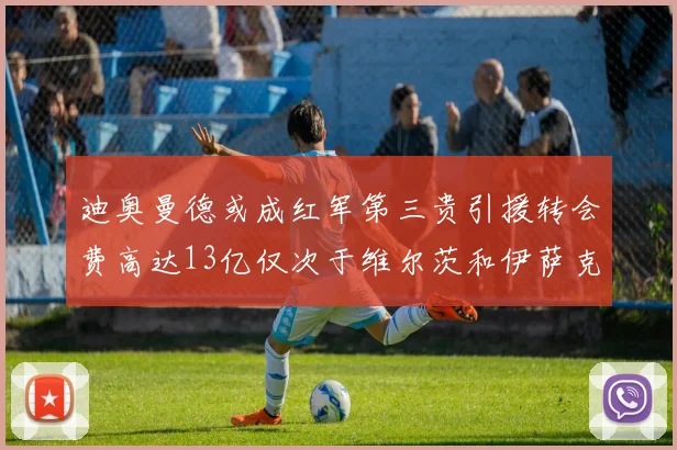 迪奥曼德或成红军第三贵引援转会费高达13亿仅次于维尔茨和伊萨克