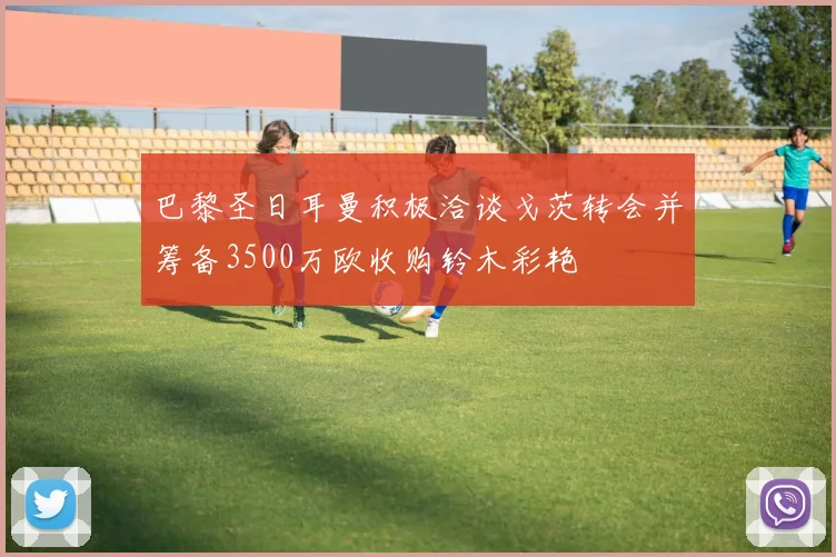 巴黎圣日耳曼积极洽谈戈茨转会并筹备3500万欧收购铃木彩艳