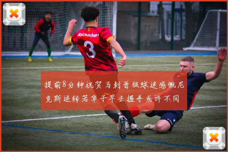 提前8分钟祝贺马刺晋级球迷感慨尼克斯逆转若华子早去握手或许不同