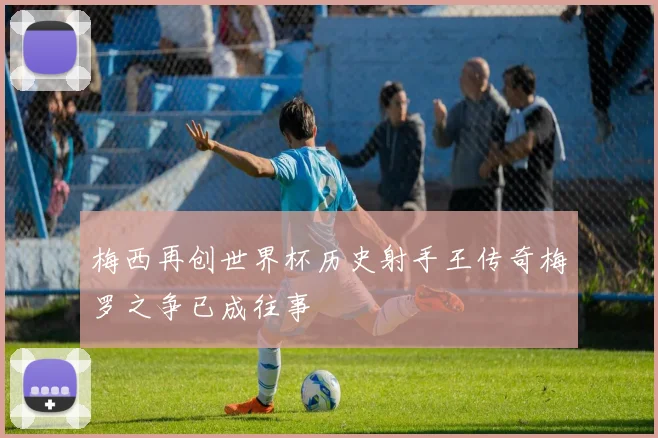 梅西再创世界杯历史射手王传奇梅罗之争已成往事