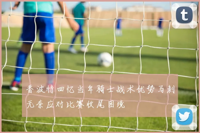 香波特回忆当年骑士战术优势马刺无奈应对比赛收尾困境