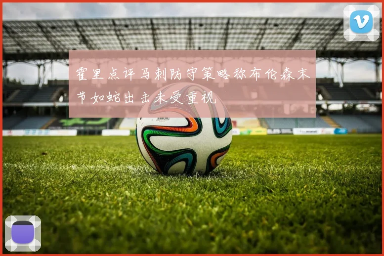 霍里点评马刺防守策略称布伦森末节如蛇出击未受重视