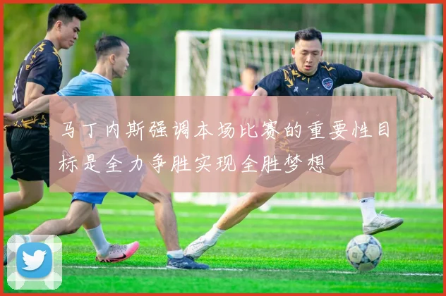 马丁内斯强调本场比赛的重要性目标是全力争胜实现全胜梦想