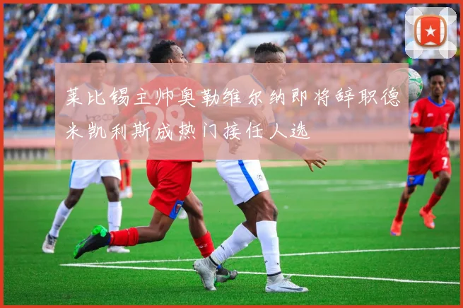 莱比锡主帅奥勒维尔纳即将辞职德米凯利斯成热门接任人选