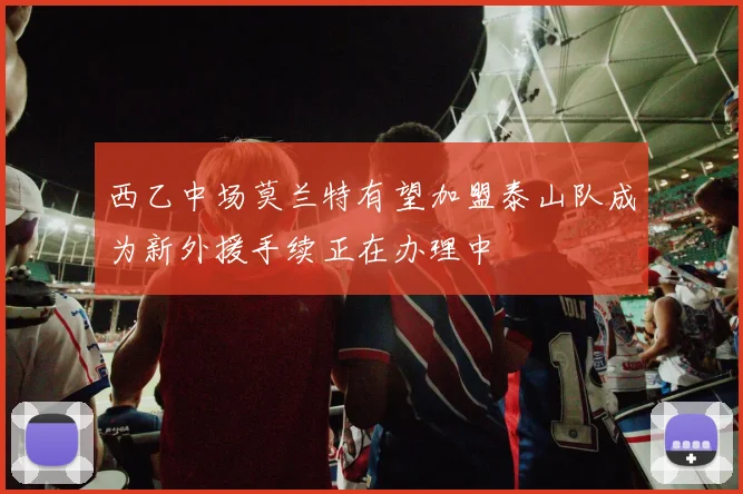 西乙中场莫兰特有望加盟泰山队成为新外援手续正在办理中