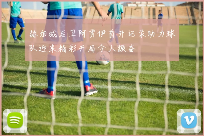 赫尔城后卫阿贾伊首开记录助力球队迎来精彩开局令人振奋