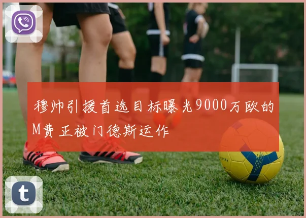 穆帅引援首选目标曝光9000万欧的M费正被门德斯运作