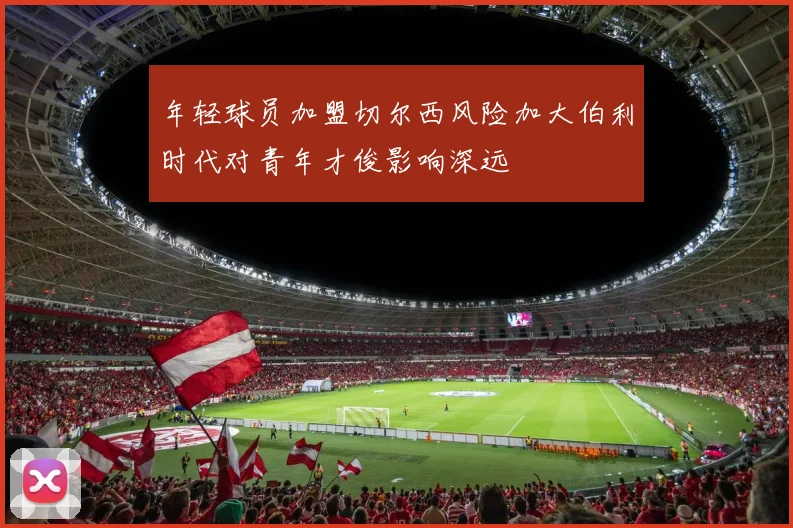 年轻球员加盟切尔西风险加大伯利时代对青年才俊影响深远