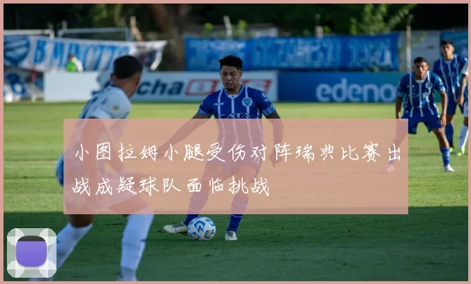 小图拉姆小腿受伤对阵瑞典比赛出战成疑球队面临挑战