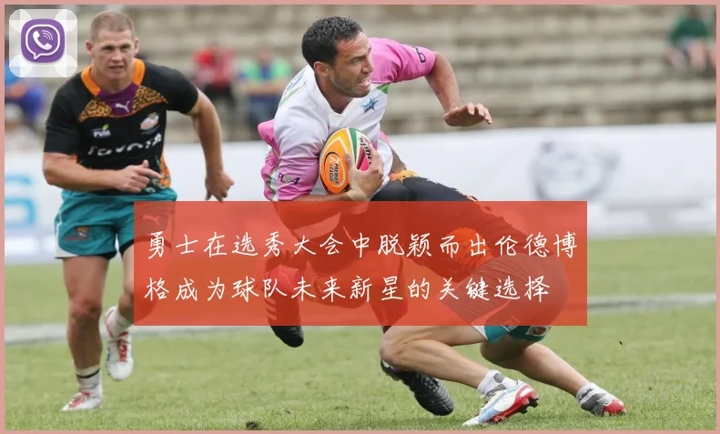 勇士在选秀大会中脱颖而出伦德博格成为球队未来新星的关键选择