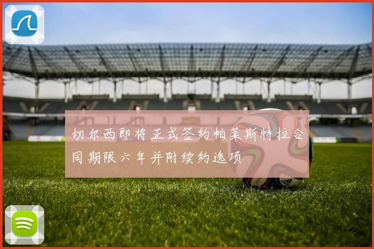 切尔西即将正式签约帕莱斯特拉合同期限六年并附续约选项