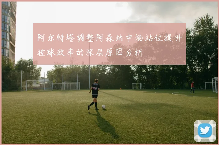 阿尔特塔调整阿森纳中场站位提升控球效率的深层原因分析
