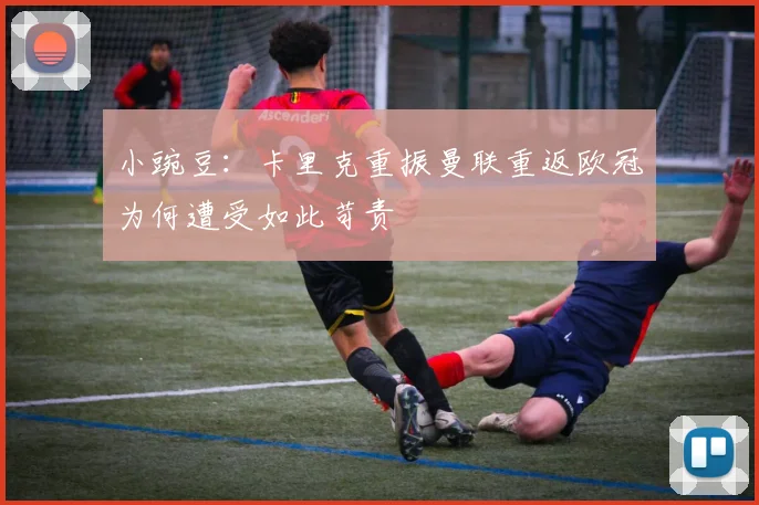 小豌豆：卡里克重振曼联重返欧冠为何遭受如此苛责