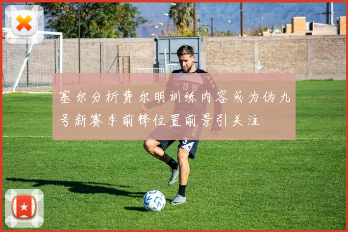 塞尔分析费尔明训练内容或为伪九号新赛季前锋位置前景引关注